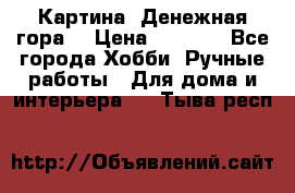 Картина “Денежная гора“ › Цена ­ 4 000 - Все города Хобби. Ручные работы » Для дома и интерьера   . Тыва респ.